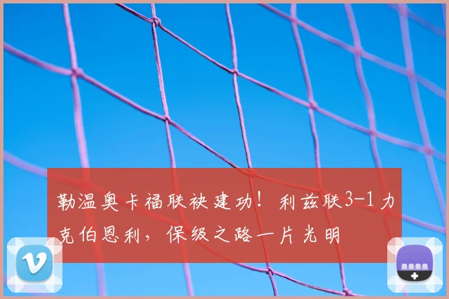 勒温奥卡福联袂建功！利兹联3-1力克伯恩利，保级之路一片光明