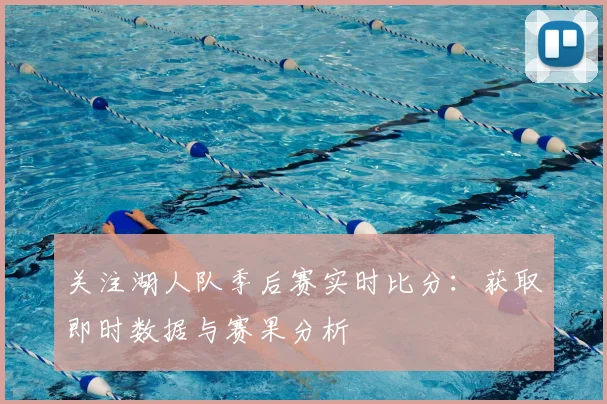 关注湖人队季后赛实时比分：获取即时数据与赛果分析