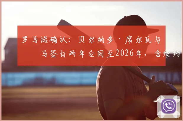 罗马诺确认：贝尔纳多·席尔瓦与皇马签订两年合同至2026年，含续约条款细节曝光