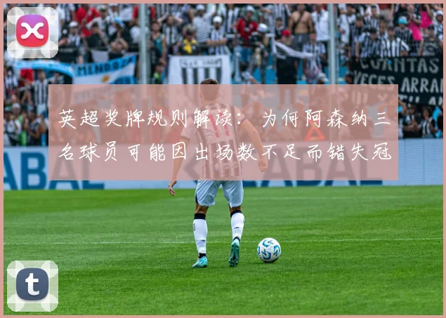 英超奖牌规则解读：为何阿森纳三名球员可能因出场数不足而错失冠军奖牌？