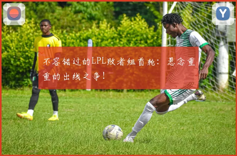 不容错过的LPL败者组首轮：悬念重重的出线之争！