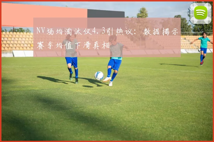 NV场均淘汰仅4.3引热议：数据揭示赛季均值下滑真相