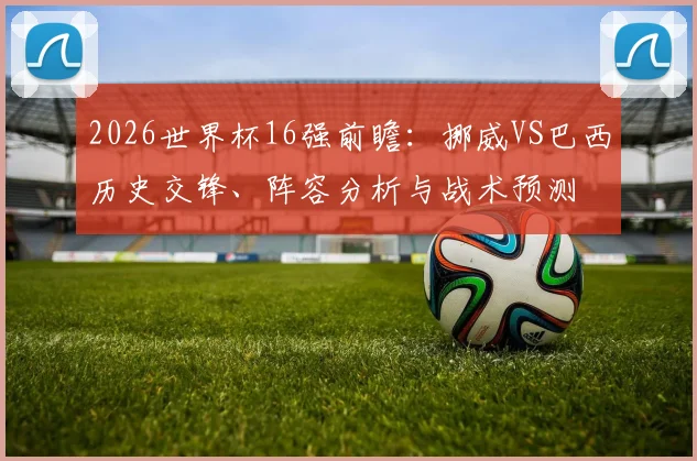 2026世界杯16强前瞻：挪威VS巴西历史交锋、阵容分析与战术预测