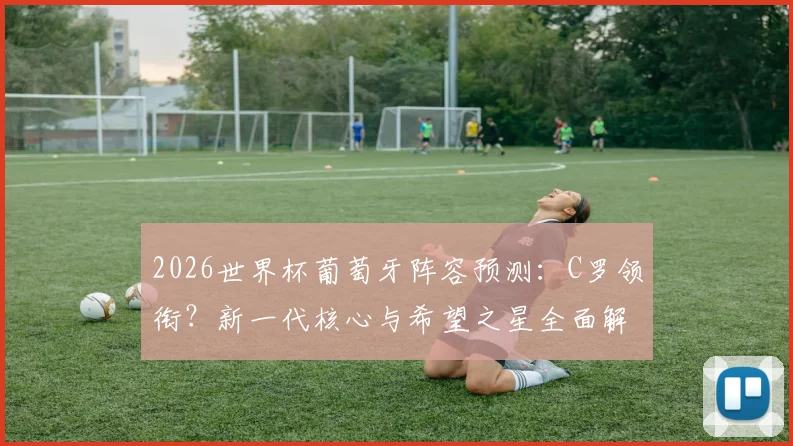 2026世界杯葡萄牙阵容预测：C罗领衔？新一代核心与希望之星全面解析