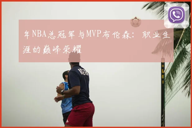 年NBA总冠军与MVP布伦森：职业生涯的巅峰荣耀