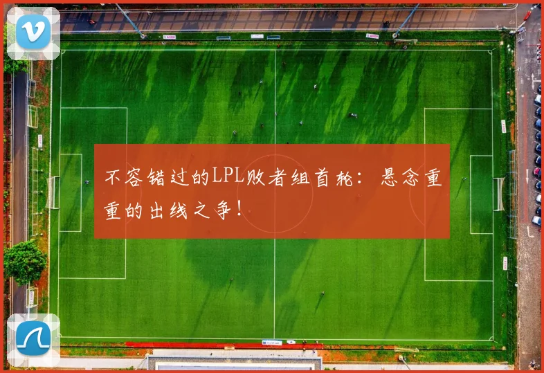 不容错过的LPL败者组首轮：悬念重重的出线之争！