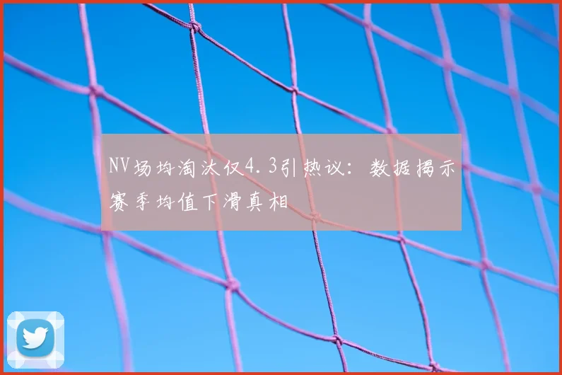 NV场均淘汰仅4.3引热议：数据揭示赛季均值下滑真相