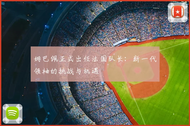姆巴佩正式出任法国队长：新一代领袖的挑战与机遇