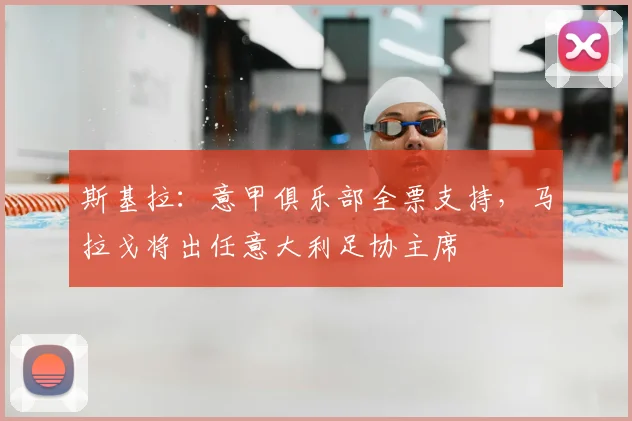 斯基拉：意甲俱乐部全票支持，马拉戈将出任意大利足协主席