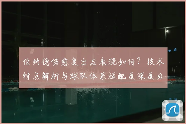 伦纳德伤愈复出后表现如何？技术特点解析与球队体系适配度深度分析