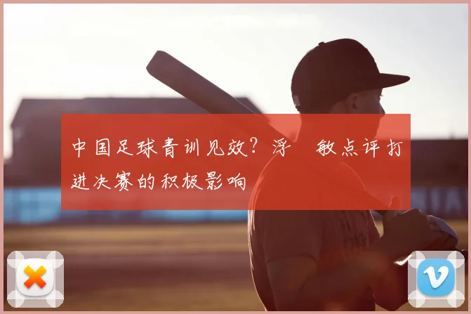 中国足球青训见效？浮嶋敏点评打进决赛的积极影响