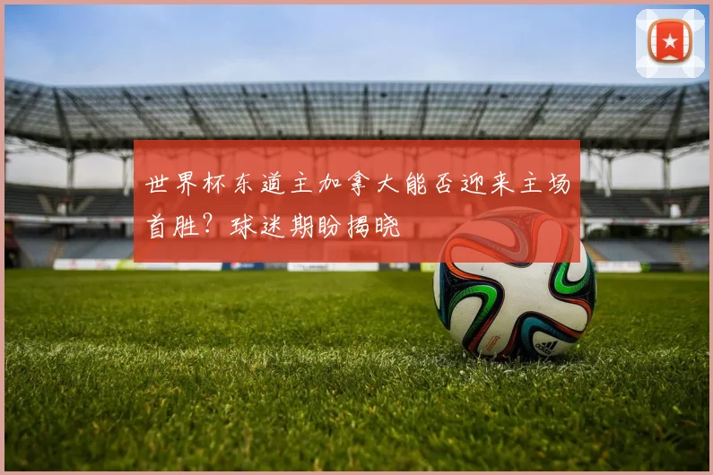 世界杯东道主加拿大能否迎来主场首胜？球迷期盼揭晓