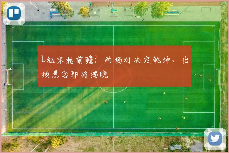 L组末轮前瞻：两场对决定乾坤，出线悬念即将揭晓