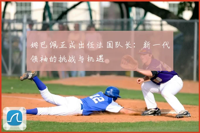 姆巴佩正式出任法国队长：新一代领袖的挑战与机遇