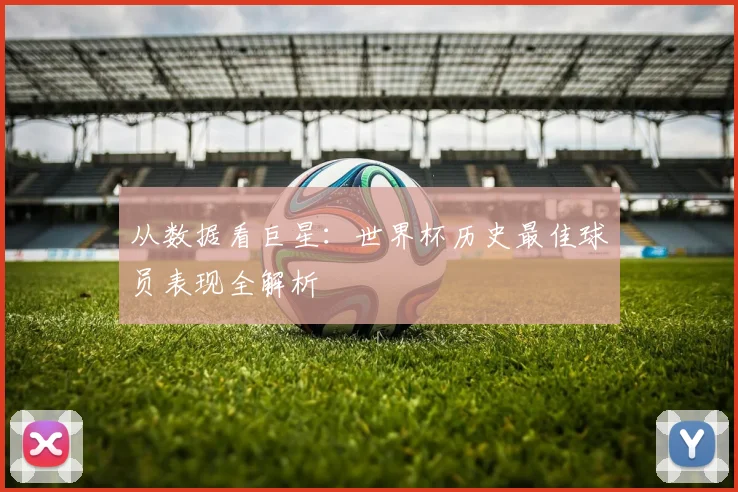 从数据看巨星：世界杯历史最佳球员表现全解析