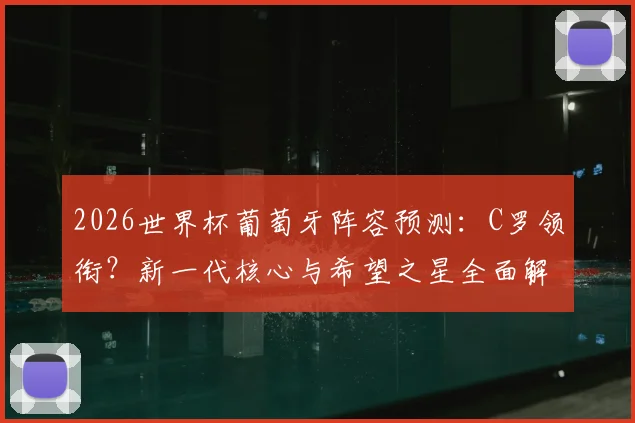 2026世界杯葡萄牙阵容预测：C罗领衔？新一代核心与希望之星全面解析