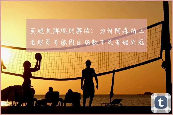 英超奖牌规则解读：为何阿森纳三名球员可能因出场数不足而错失冠军奖牌？