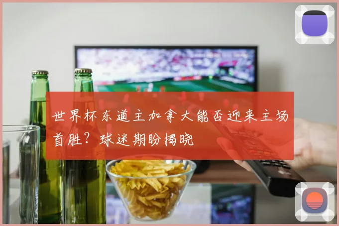 世界杯东道主加拿大能否迎来主场首胜？球迷期盼揭晓