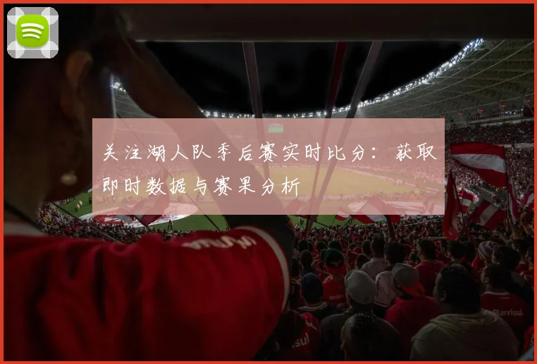 关注湖人队季后赛实时比分：获取即时数据与赛果分析