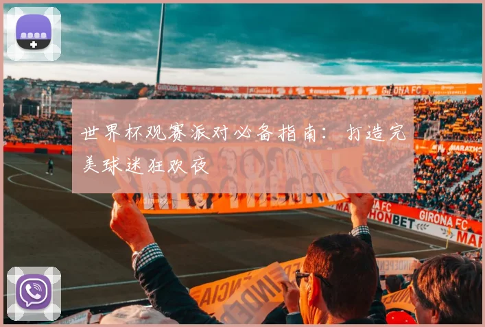 世界杯观赛派对必备指南：打造完美球迷狂欢夜
