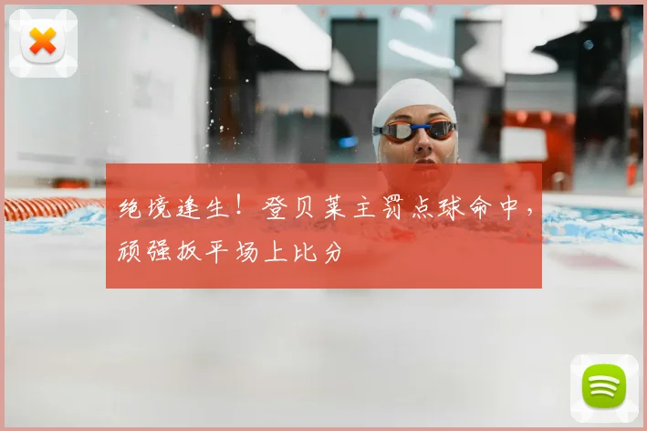 绝境逢生！登贝莱主罚点球命中，顽强扳平场上比分