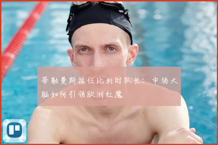 蒂勒曼斯接任比利时队长:中场大脑如何引领欧洲红魔